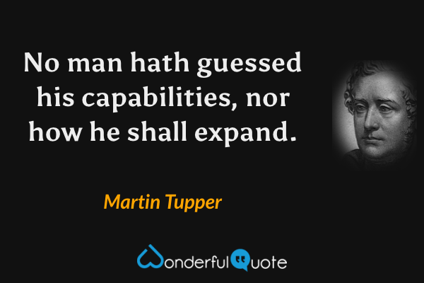 No man hath guessed his capabilities, nor how he shall expand. - Martin Tupper quote.