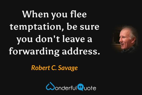 When you flee temptation, be sure you don't leave a forwarding address. - Robert C. Savage quote.