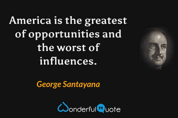 America is the greatest of opportunities and the worst of influences. - George Santayana quote.