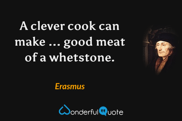 A clever cook can make ... good meat of a whetstone. - Erasmus quote.