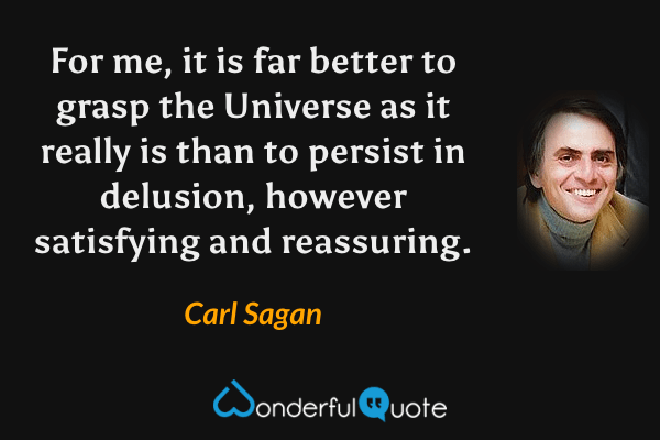 For me, it is far better to grasp the Universe as it really is than to persist in delusion, however satisfying and reassuring. - Carl Sagan quote.