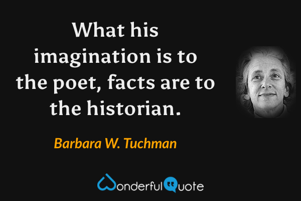 What his imagination is to the poet, facts are to the historian. - Barbara W. Tuchman quote.