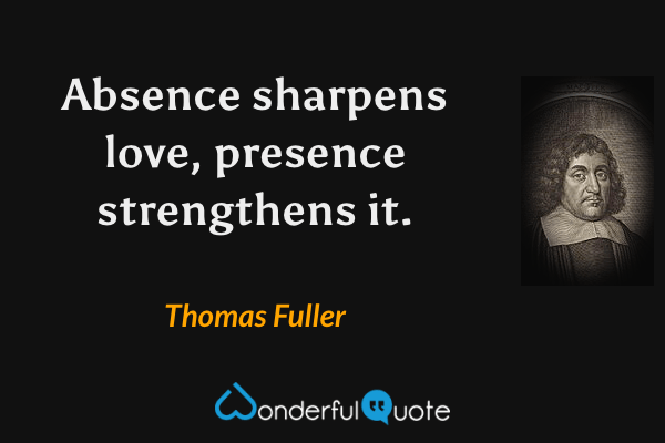 Absence sharpens love, presence strengthens it. - Thomas Fuller quote.