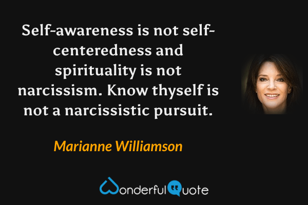 Self-awareness is not self-centeredness and spirituality is not narcissism.  Know thyself is not a narcissistic pursuit. - Marianne Williamson quote.