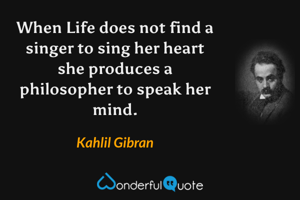 When Life does not find a singer to sing her heart she produces a philosopher to speak her mind. - Kahlil Gibran quote.