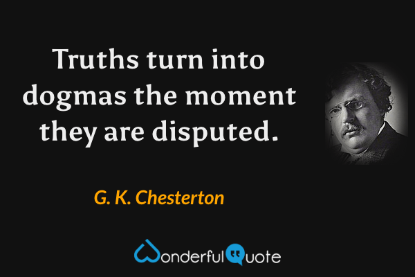 Truths turn into dogmas the moment they are disputed. - G. K. Chesterton quote.