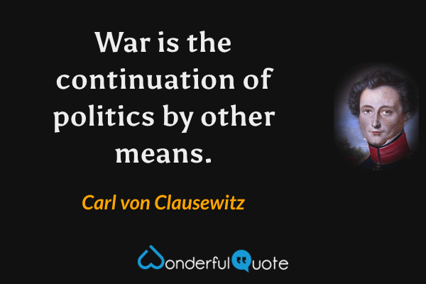 War is the continuation of politics by other means. - Carl von Clausewitz quote.