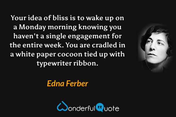 Your idea of bliss is to wake up on a Monday morning knowing you haven't a single engagement for the entire week.  You are cradled in a white paper cocoon tied up with typewriter ribbon. - Edna Ferber quote.