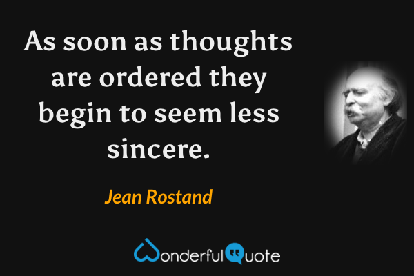 As soon as thoughts are ordered they begin to seem less sincere. - Jean Rostand quote.