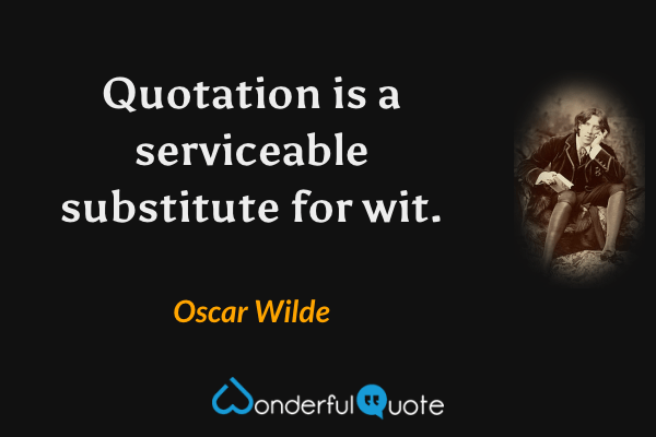 Quotation is a serviceable substitute for wit. - Oscar Wilde quote.