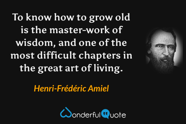 To know how to grow old is the master-work of wisdom, and one of the most difficult chapters in the great art of living. - Henri-Frédéric Amiel quote.