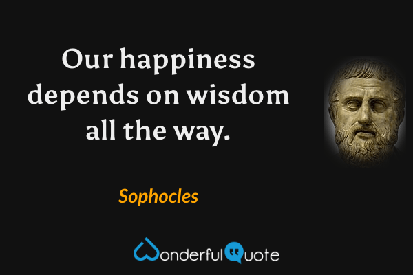 Our happiness depends on wisdom all the way. - Sophocles quote.