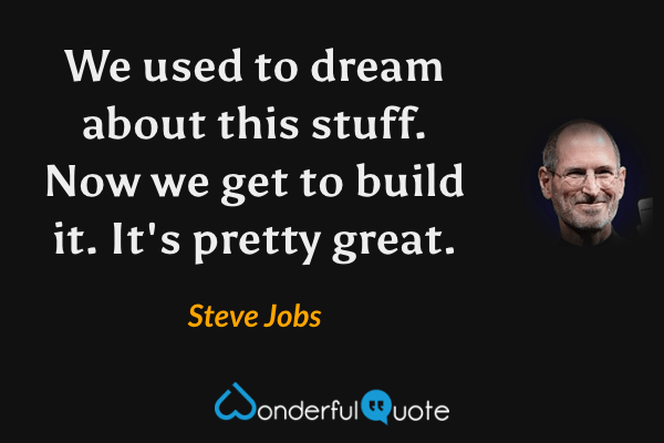We used to dream about this stuff. Now we get to build it. It's pretty great. - Steve Jobs quote.
