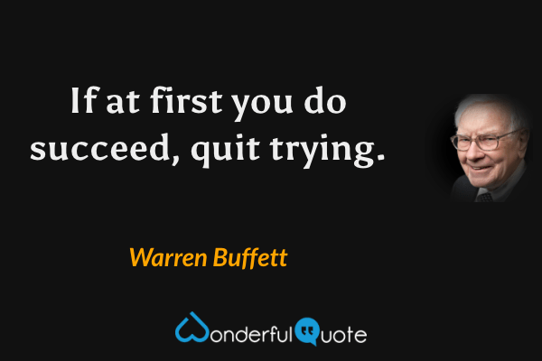 If at first you do succeed, quit trying. - Warren Buffett quote.