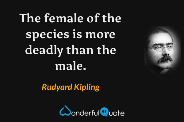 The female of the species is more deadly than the male. - Rudyard Kipling quote.
