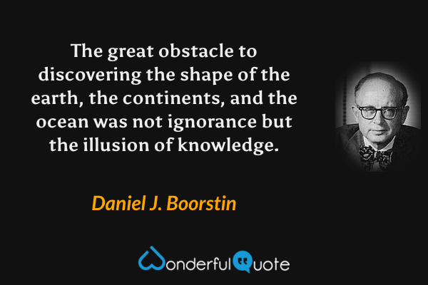 The great obstacle to discovering the shape of the earth, the continents, and the ocean was not ignorance but the illusion of knowledge. - Daniel J. Boorstin quote.