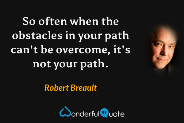 So often when the obstacles in your path can't be overcome, it's not your path. - Robert Breault quote.