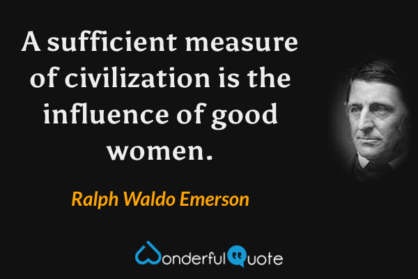 A sufficient measure of civilization is the influence of good women. - Ralph Waldo Emerson quote.