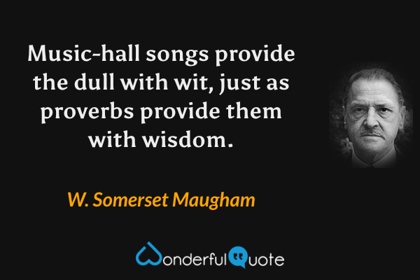 Music-hall songs provide the dull with wit, just as proverbs provide them with wisdom. - W. Somerset Maugham quote.