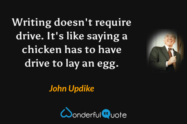 Writing doesn't require drive.  It's like saying a chicken has to have drive to lay an egg. - John Updike quote.