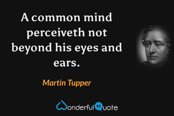 A common mind perceiveth not beyond his eyes and ears. - Martin Tupper quote.