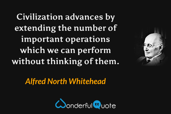 Civilization advances by extending the number of important operations which we can perform without thinking of them. - Alfred North Whitehead quote.