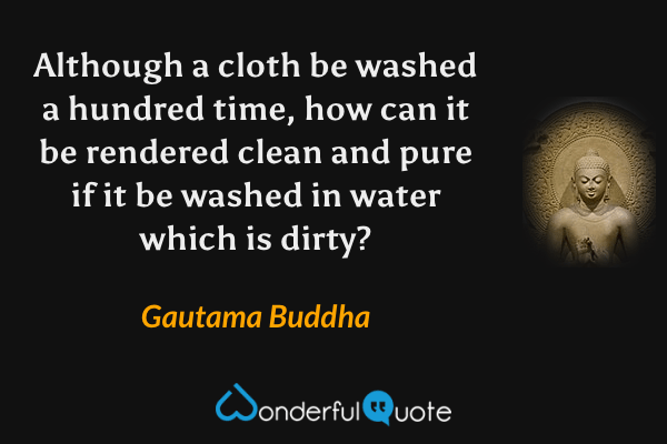 Although a cloth be washed a hundred time, how can it be rendered clean and pure if it be washed in water which is dirty? - Gautama Buddha quote.
