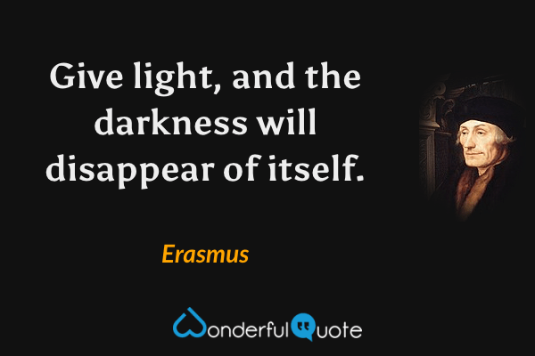 Give light, and the darkness will disappear of itself. - Erasmus quote.
