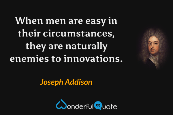 When men are easy in their circumstances, they are naturally enemies to innovations. - Joseph Addison quote.