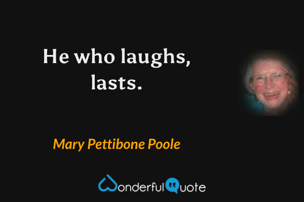 He who laughs, lasts. - Mary Pettibone Poole quote.