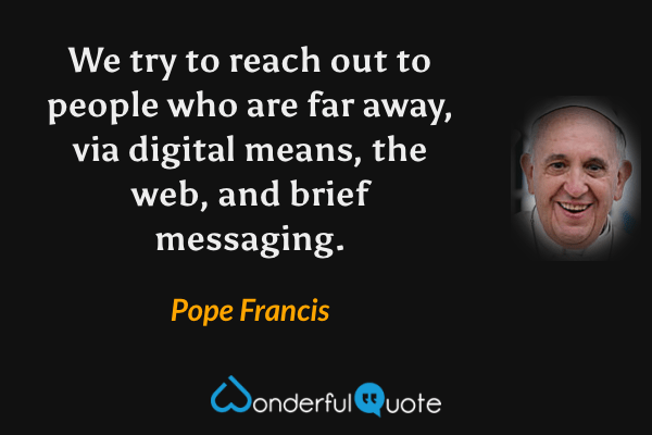 We try to reach out to people who are far away, via digital means, the web, and brief messaging. - Pope Francis quote.
