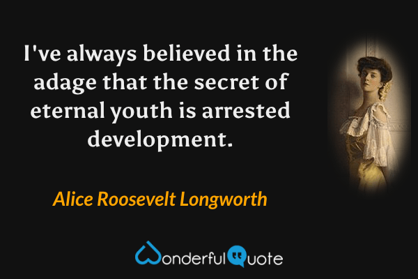 I've always believed in the adage that the secret of eternal youth is arrested development. - Alice Roosevelt Longworth quote.