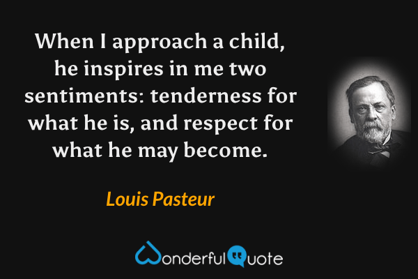 When I approach a child, he inspires in me two sentiments: tenderness for what he is, and respect for what he may become. - Louis Pasteur quote.