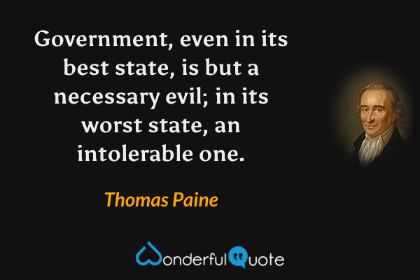 Government, even in its best state, is but a necessary evil; in its worst state, an intolerable one. - Thomas Paine quote.