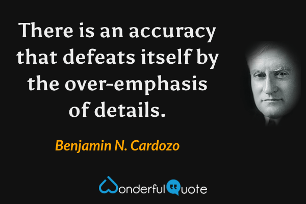 There is an accuracy that defeats itself by the over-emphasis of details. - Benjamin N. Cardozo quote.