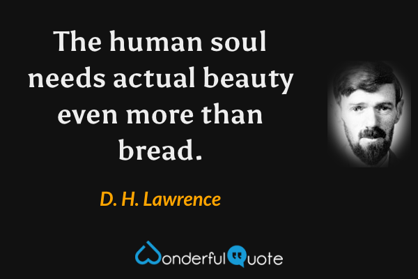 The human soul needs actual beauty even more than bread. - D. H. Lawrence quote.
