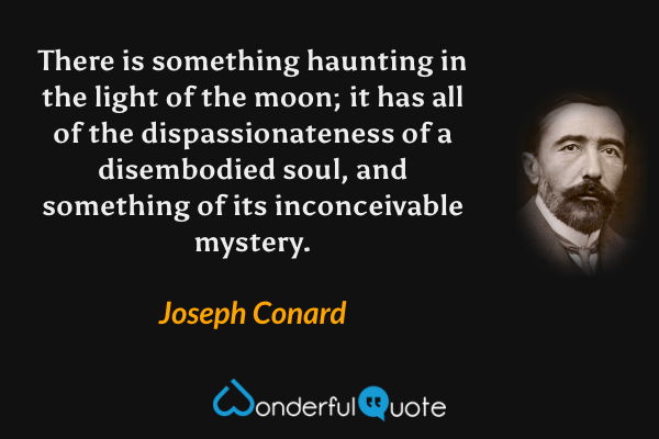 There is something haunting in the light of the moon; it has all of the dispassionateness of a disembodied soul, and something of its inconceivable mystery. - Joseph Conard quote.