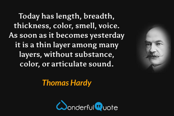 Today has length, breadth, thickness, color, smell, voice.  As soon as it becomes yesterday it is a thin layer among many layers, without substance, color, or articulate sound. - Thomas Hardy quote.