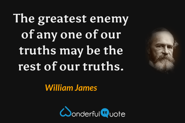 The greatest enemy of any one of our truths may be the rest of our truths. - William James quote.