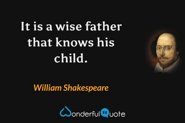 It is a wise father that knows his child. - William Shakespeare quote.