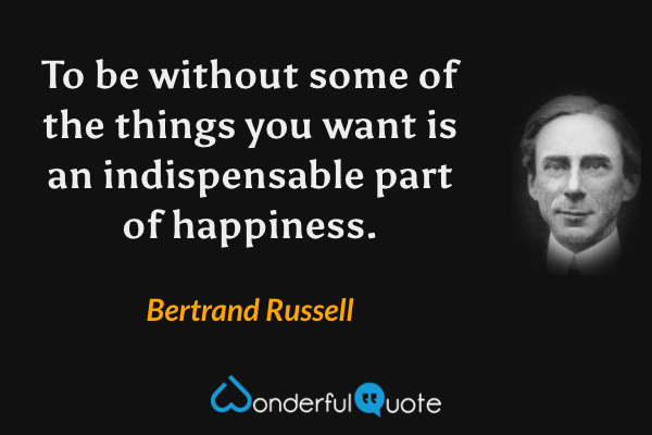 To be without some of the things you want is an indispensable part of happiness. - Bertrand Russell quote.