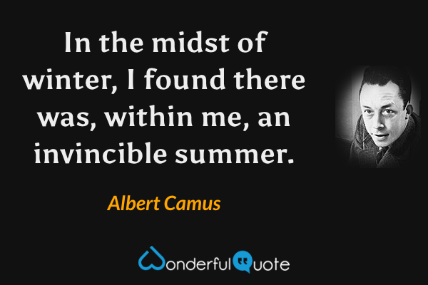 In the midst of winter, I found there was, within me, an invincible summer. - Albert Camus quote.