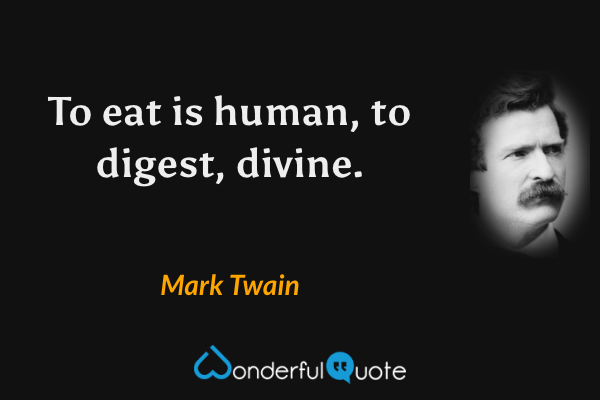 To eat is human, to digest, divine. - Mark Twain quote.