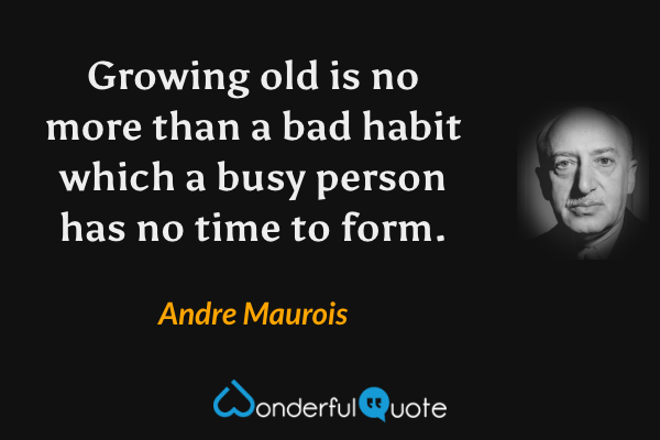 Growing old is no more than a bad habit which a busy person has no time to form. - Andre Maurois quote.