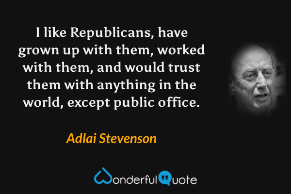 I like Republicans, have grown up with them, worked with them, and would trust them with anything in the world, except public office. - Adlai Stevenson quote.