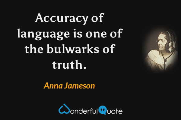 Accuracy of language is one of the bulwarks of truth. - Anna Jameson quote.