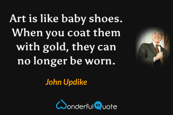 Art is like baby shoes. When you coat them with gold, they can no longer be worn. - John Updike quote.