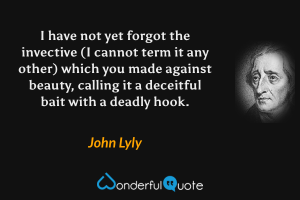 I have not yet forgot the invective (I cannot term it any other) which you made against beauty, calling it a deceitful bait with a deadly hook. - John Lyly quote.