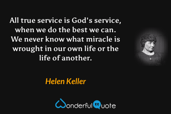 All true service is God's service, when we do the best we can.  We never know what miracle is wrought in our own life or the life of another. - Helen Keller quote.