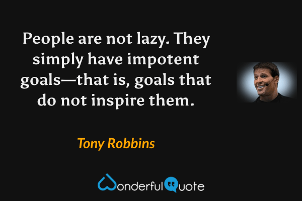 People are not lazy. They simply have impotent goals—that is, goals that do not inspire them. - Tony Robbins quote.